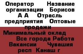 Оператор 1C › Название организации ­ Борисов А.А. › Отрасль предприятия ­ Оптовые продажи › Минимальный оклад ­ 25 000 - Все города Работа » Вакансии   . Чувашия респ.,Канаш г.